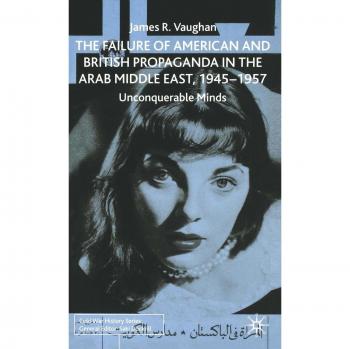 The Failure of American and British Propaganda in the Arab Middle East, 1945-1957: Unconquerable Minds