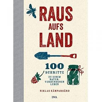 Raus aufs Land: 100 Schritte zu einem naturverbundenen Leben