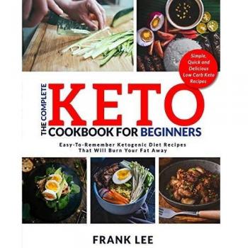 The Complete Keto Cookbook For Beginners: Easy-To-Remember Ketogenic Diet Recipes That Will Burn Your Fat Away | Simple, Quick and Delicious Low Carb Keto Recipes