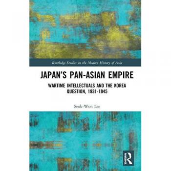 Japan’s Pan-Asian Empire: Wartime Intellectuals and the Korea Question, 1931-1945 (Routledge Studies in the Modern History of Asia, 157, Band 157)