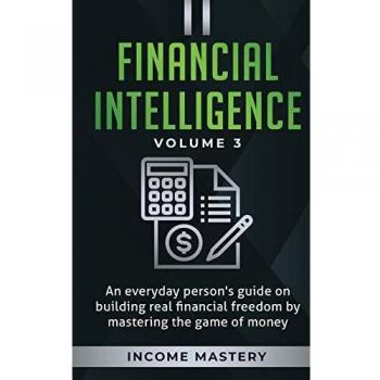 Financial Intelligence: An Everyday Person's Guide on Building Real Financial Freedom by Mastering the Game of Money Volume 3: The Best Financial Advice