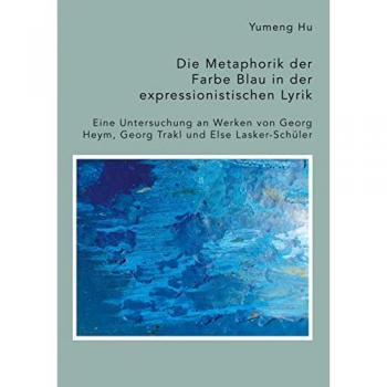 Hu, Yumeng: Die Metaphorik der Farbe Blau in der expressionistischen Lyrik. Eine Untersuchung an Werken von Georg Heym, Georg Trakl und Else Lasker-Schüler