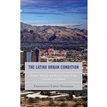 The Latinx Urban Condition: Trauma, Memory, and Desire in Latinx Urban Literature and Culture