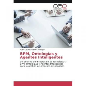 BPM, Ontologías y Agentes Inteligentes: Un entorno de integración de tecnologías: BPM, Ontologías y Agentes Inteligentes para la gestión de procesos de negocios