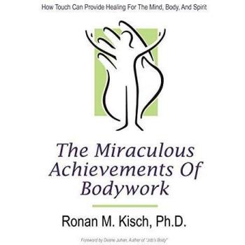 The Miraculous Achievements of Bodywork: How Touch Can Provide Healing for the Mind, Body, and Spirit