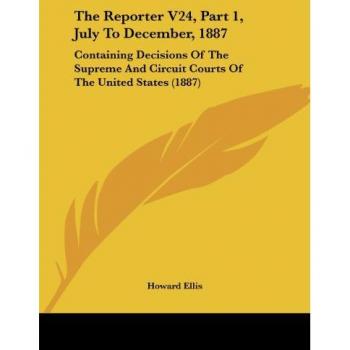 The Reporter V24, Part 1, July To December, 1887: Containing Decisions Of The Supreme And Circuit Courts Of The United States (1887)
