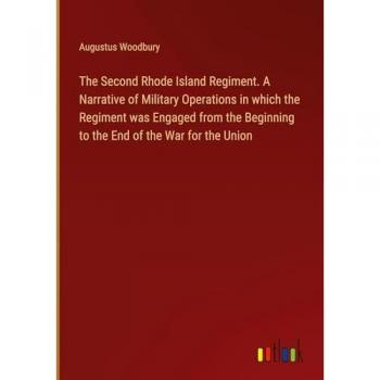 Woodbury, Augustus: The Second Rhode Island Regiment. A Narrative of Military Operations in which the Regiment was Engaged from the Beginning to the End of the War for the Union