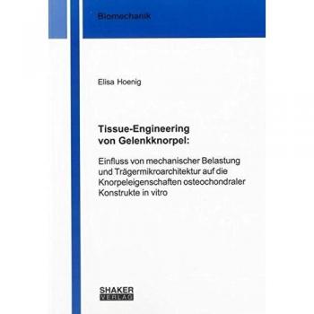Tissue-Engineering von Gelenkknorpel:: Einfluss von mechanischer Belastung und Trägermikroarchitektur auf die Knorpeleigenschaften osteochondraler Konstrukte in vitro