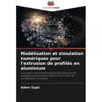 Modélisation et simulation numériques pour l'extrusion de profilés en aluminium: Conception de la technologie et des outils pour le pressage simultané ... en aluminium de configuration complexe