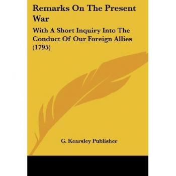 Remarks On The Present War: With A Short Inquiry Into The Conduct Of Our Foreign Allies (1795)