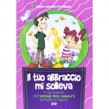 Il tuo abbraccio mi solleva. Il sacramento dell'unzione degli ammalati spiegato ai ragazzi