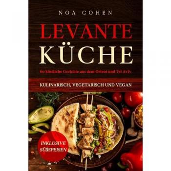 Levante Küche: 60 köstliche Gerichte aus dem Orient und Tel Aviv