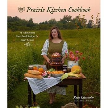 The Prairie Kitchen Cookbook : 75 Wholesome Heartland Recipes for Every Season, by Kayla Lobermeier