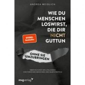 Wie du Menschen loswirst, die dir nicht guttun, ohne sie umzubringen: Über die Kunst des Loslassens von toxischen Menschen und Selbstzweifeln