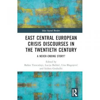 East Central European Crisis Discourses in the Twentieth Century: A Never-Ending Story? (Ideas Beyond Borders)