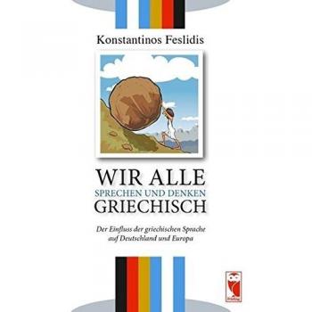 Konstantinos Feslidis Wir Alle Sprechen Und Denken Griechisch: Der Einfluss Der Griechischen Sprache Auf Deutschland Und Europa