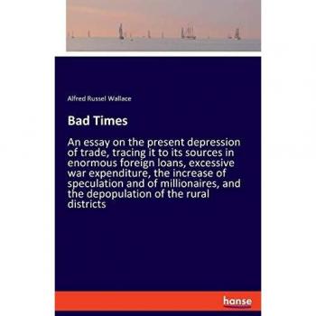 Bad Times: An essay on the present depression of trade, tracing it to its sources in enormous foreign loans, excessive war expenditure, the increase ... and the depopulation of the rural districts