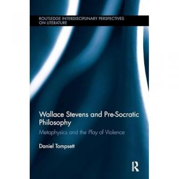Wallace Stevens and Pre-Socratic Philosophy: Metaphysics and the Play of Violence (Routledge Interdisciplinary Perspectives on Literature)