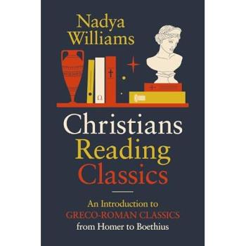 Christians Reading Classics : An Introduction to Greco-Roman Classics from Homer to Boethius