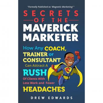 Secrets of The Maverick Marketer: How Any Coach, Trainer or Consultant can Attract A Rush Of Clients With Less Work and Fewer Headaches