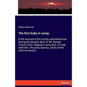 The first baby in camp.: A full account of the scenes and adventures during the pioneer days of '49. George Francis Train.-Staging in early days.-A ... pony express.-Some of the old time drivers
