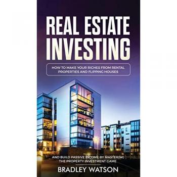 Real Estate Investing: How To Make Your Riches From Rental Properties& Flipping Houses, And Build Passive Income By Mastering The Property Investment ... Flipping Houses, And Build Passive
