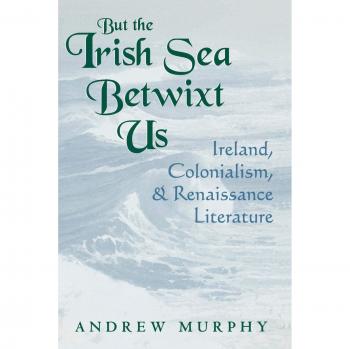 Murphy, A: But the Irish Sea Betwixt Us: Ireland, Colonialism, and Renaissance Literature