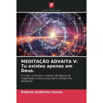 MEDITAÇÃO ADVAITA V: Tu existes apenas em Deus.: O corpo, o mundo e a mente são figuras da imaginação; a única coisa real é o próprio Eu atemporal