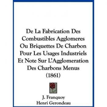 de La Fabrication Des Combustibles Agglomeres Ou Briquettes de Charbon Pour Les Usages Industriels Et Note Sur L'Agglomeration Des Charbons Menus (186