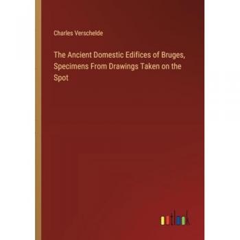 The Ancient Domestic Edifices of Bruges, Specimens From Drawings Taken on the Spot