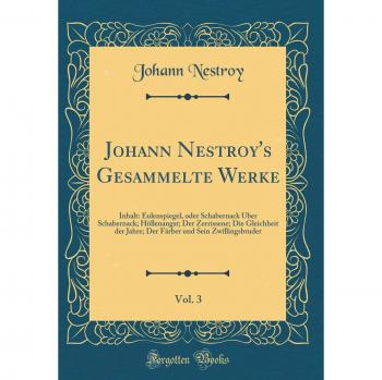 Johann Nestroy's Gesammelte Werke, Vol. 3: Inhalt: Eulenspiegel, oder Schabernack Über Schabernack; Höllenangst; Der Zerrissene; Die Gleichheit der ... und Sein Zwillingsbruder
