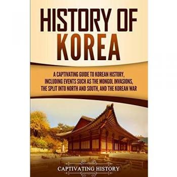 History Of Korea: A Captivating Guide To Korean History, Including Events Such As The Mongol Invasions, The Split Into North And South, And The Korean War (Captivating History)