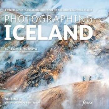Photographing Iceland Volume 2 The Highlands and the Interior by James Rushforth