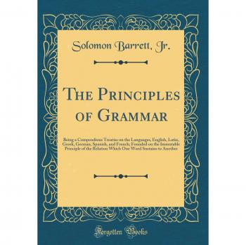 The Principles of Grammar: Being a Compendious Treatise on the Languages, English, Latin, Greek, German, Spanish, and French; Founded on the Immutable ... Word Sustains to Another