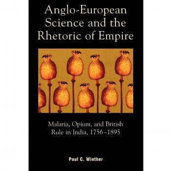 Anglo-European Science and the Rhetoric of Empire: Malaria, Opium, And British Rule In India, 1756D1895