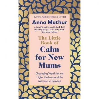 The Little Book of Calm for New Mums: Grounding words for the highs, the lows and the moments in between