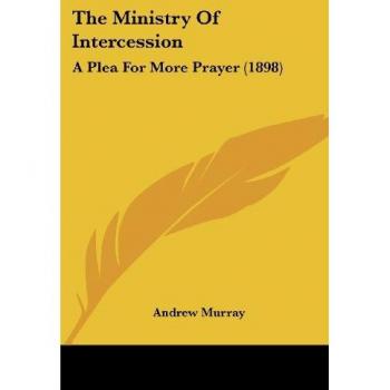 The Ministry Of Intercession: A Plea For More Prayer (1898)