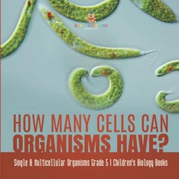 How Many Cells Can Organisms Have? Single & Multicellular Organisms Grade 5 Children's Biology Books