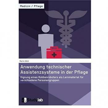 Anwendung technischer Assistenzsysteme in der Pflege: Eignung eines Robbenroboters als Lernmaterial für verschiedene Personengruppen