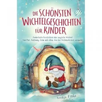 Die schönsten Wichtelgeschichten für Kinder: Zauberhafte Geschichten über magische Wichtel – Von Mut, Hoffnung, Liebe und allem, was das Weihnachtsfest ausmacht