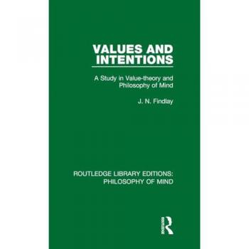 Values and Intentions: A Study in Value-theory and Philosophy of Mind (Routledge Library Editions: Philosophy of Mind)