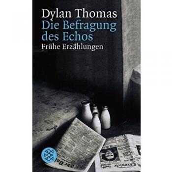 Dylan Thomas Die Befragung Des Echos: Frühe Erzählungen Und Aufsätze