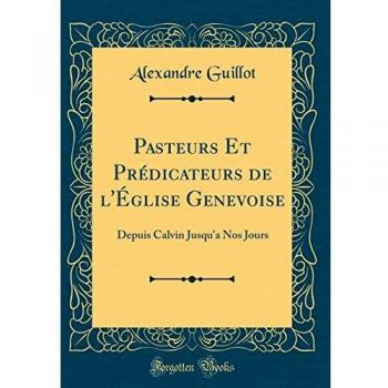 Pasteurs Et Prédicateurs de l'Église Genevoise: Depuis Calvin Jusqu'a Nos Jours