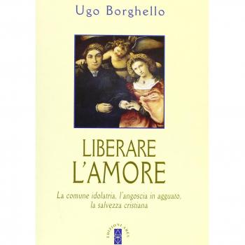Liberare l'amore. La comune idolatria, l'angoscia in agguato, la salvezza cristiana