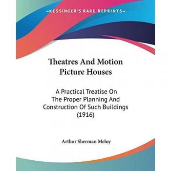 Theatres And Motion Picture Houses: A Practical Treatise On The Proper Planning And Construction Of Such Buildings (1916)