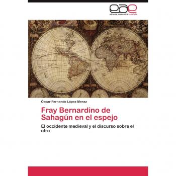 Fray Bernardino de Sahagún en el espejo: El occidente medieval y el discurso sobre el otro