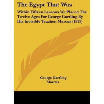 The Egypt That Was: Within Fifteen Lessons We Placed The Twelve Ages For George Gartling By His Invisible Teacher, Marcus (1919)