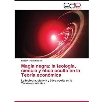 Magia negra: la teología, ciencia y ética oculta en la Teoría económica: La teología, ciencia y ética oculta en la Teoría económica
