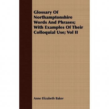 Glossary of Northamptonshire Words and Phrases; With Examples of Their Colloquial Use; Vol II