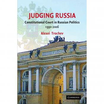 Judging Russia: Constitutional Court in Russian Politics 1990-2006: The Role of the Constitutional Court in Russian Politics 1990 2006